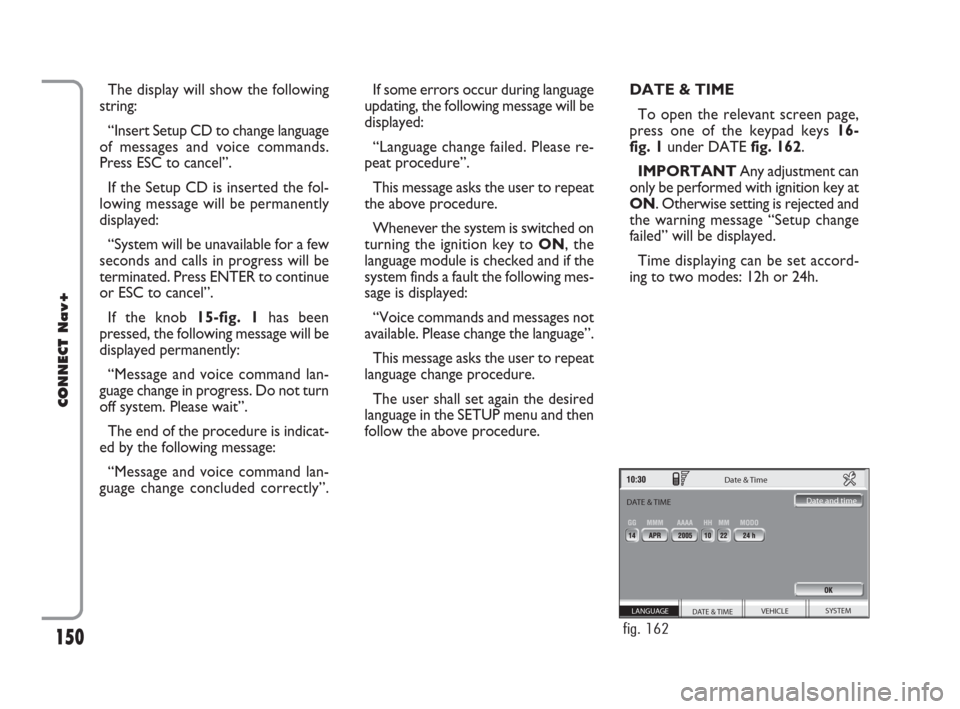 FIAT CROMA 2007 2.G Connect NavPlus Manual 150
CONNECT Nav+
The display will show the following
string:
“Insert Setup CD to change language
of messages and voice commands.
Press ESC to cancel”.
If the Setup CD is inserted the fol-
lowing m