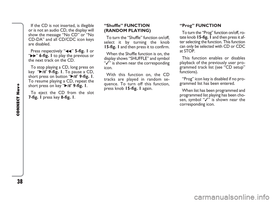 FIAT CROMA 2007 2.G Connect NavPlus Manual 38
CONNECT Nav+
If the CD is not inserted, is illegible
or is not an audio CD, the display will
show the message “No CD” or “No
CD-DA” and all CD/CDC icon keys
are disabled.
Press respectively
