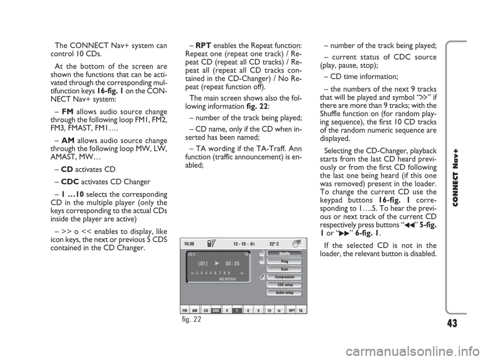 FIAT CROMA 2007 2.G Connect NavPlus Manual 43
CONNECT Nav+
The CONNECT Nav+ system can
control 10 CDs.
At the bottom of the screen are
shown the functions that can be acti-
vated through the corresponding mul-
tifunction keys 16-fig. 1on the C