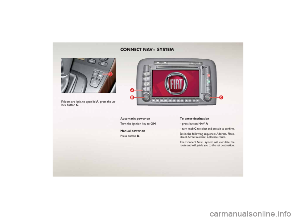 FIAT CROMA 2007 2.G Ready To Go Manual If doors are lock, to open lid A, press the un-
lock button C.
CONNECT NAV+ SYSTEM
Automatic power on
Turn the ignition key to ON.
Manual power on
Press button B.To enter destination
– press button 