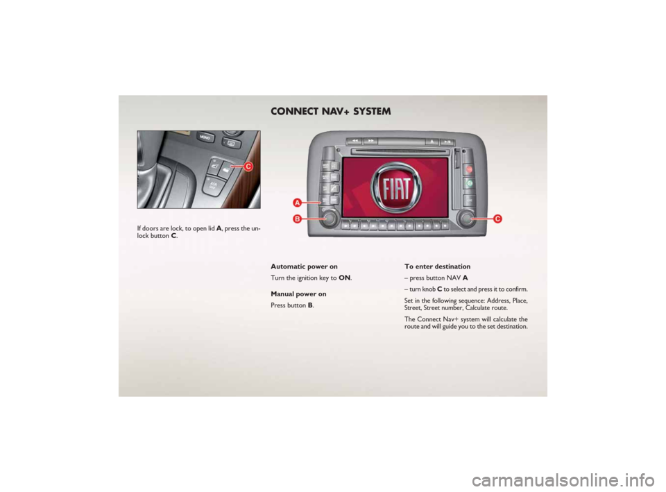 FIAT CROMA 2007 2.G Ready To Go Manual If doors are lock, to open lid A, press the un-
lock button C.
CONNECT NAV+ SYSTEM
Automatic power on
Turn the ignition key to ON.
Manual power on
Press button B.To enter destination
– press button FIAT CROMA 2007 2.G Ready To Go Manual If doors are lock, to open lid A, press the un-
lock button C.
CONNECT NAV+ SYSTEM
Automatic power on
Turn the ignition key to ON.
Manual power on
Press button B.To enter destination
– press button