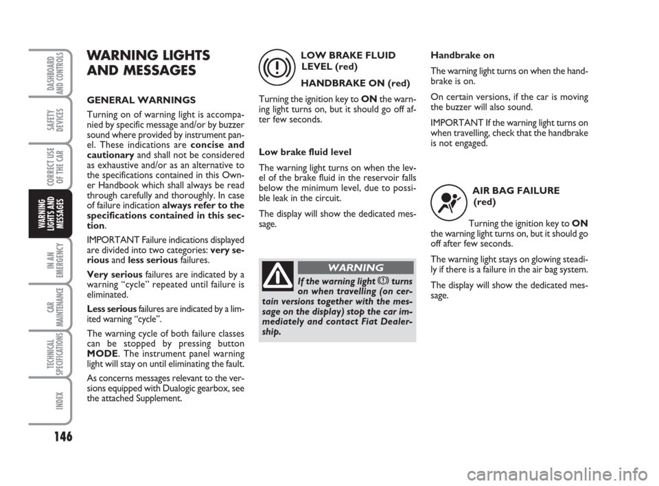 FIAT CROMA 2008 2.G Owners Manual 146
IN AN
EMERGENCY
CAR
MAINTENANCE
TECHNICAL
SPECIFICATIONS
INDEX
DASHBOARD
AND CONTROLS
SAFETY
DEVICES
CORRECT USE
OF THE CAR
WARNING
LIGHTS AND
MESSAGES
WARNING LIGHTS
AND MESSAGES
GENERAL WARNINGS