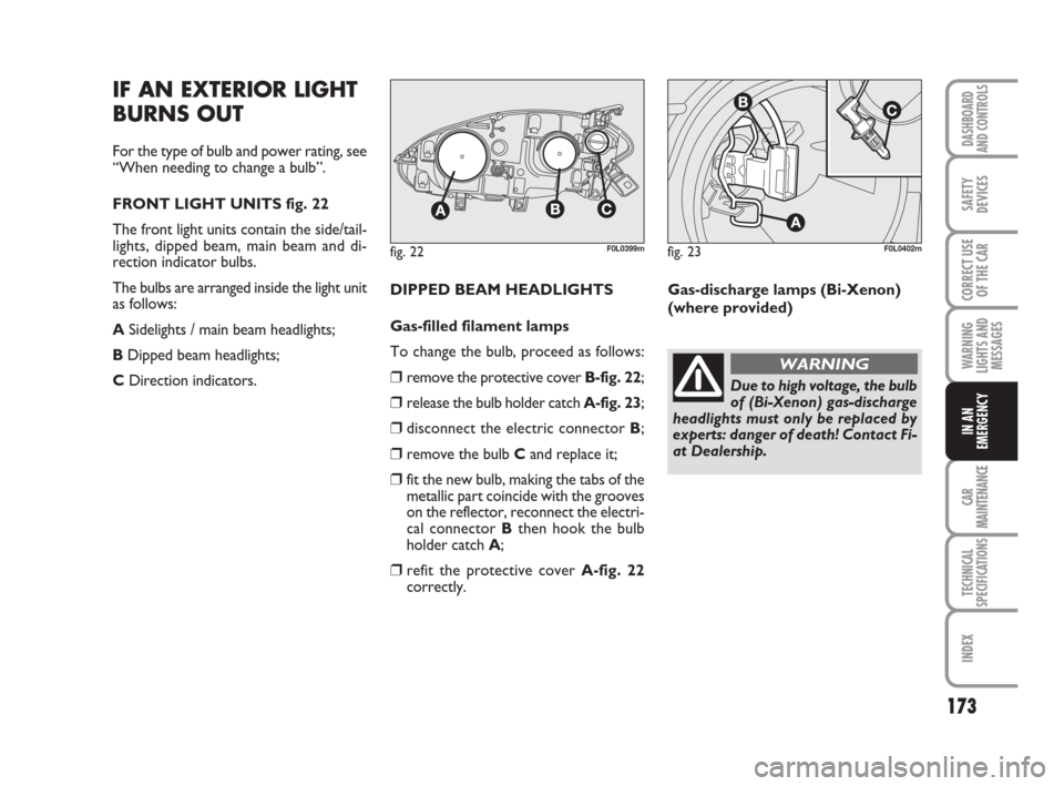 FIAT CROMA 2008 2.G Owners Manual 173
WARNING
LIGHTS AND
MESSAGES
CAR
MAINTENANCE
TECHNICAL
SPECIFICATIONS
INDEX
DASHBOARD
AND CONTROLS
SAFETY
DEVICES
CORRECT USE
OF THE CAR
IN AN
EMERGENCY
IF AN EXTERIOR LIGHT
BURNS OUT
For the type 