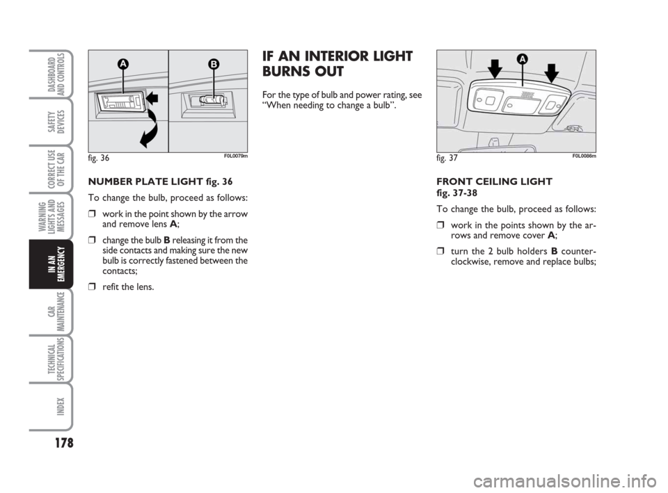 FIAT CROMA 2008 2.G User Guide 178
WARNING
LIGHTS AND
MESSAGES
CAR
MAINTENANCE
TECHNICAL
SPECIFICATIONS
INDEX
DASHBOARD
AND CONTROLS
SAFETY
DEVICES
CORRECT USE
OF THE CAR
IN AN
EMERGENCY
NUMBER PLATE LIGHT fig. 36
To change the bul
