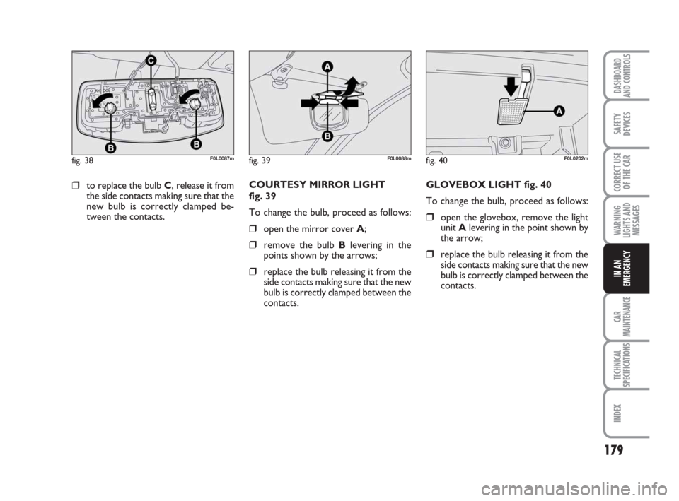 FIAT CROMA 2008 2.G Owners Manual 179
WARNING
LIGHTS AND
MESSAGES
CAR
MAINTENANCE
TECHNICAL
SPECIFICATIONS
INDEX
DASHBOARD
AND CONTROLS
SAFETY
DEVICES
CORRECT USE
OF THE CAR
IN AN
EMERGENCY
COURTESY MIRROR LIGHT 
fig. 39
To change the