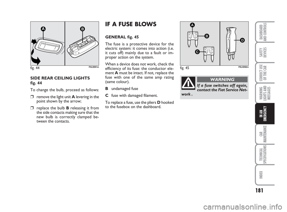 FIAT CROMA 2008 2.G User Guide 181
WARNING
LIGHTS AND
MESSAGES
CAR
MAINTENANCE
TECHNICAL
SPECIFICATIONS
INDEX
DASHBOARD
AND CONTROLS
SAFETY
DEVICES
CORRECT USE
OF THE CAR
IN AN
EMERGENCY
SIDE REAR CEILING LIGHTS 
fig. 44
To change 