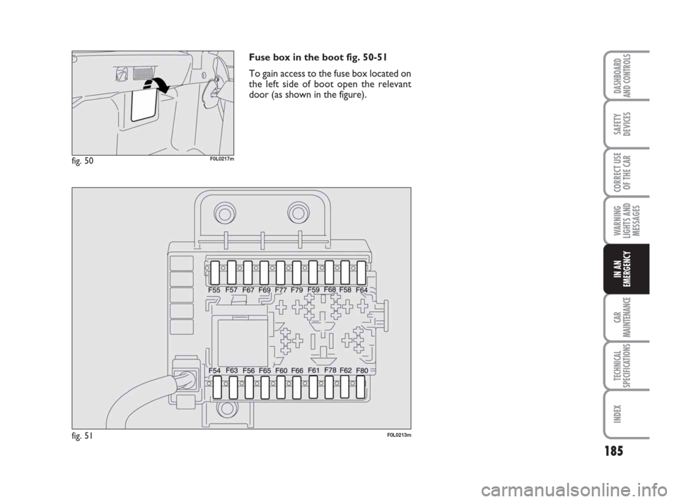 FIAT CROMA 2008 2.G Owners Manual 185
WARNING
LIGHTS AND
MESSAGES
CAR
MAINTENANCE
TECHNICAL
SPECIFICATIONS
INDEX
DASHBOARD
AND CONTROLS
SAFETY
DEVICES
CORRECT USE
OF THE CAR
IN AN
EMERGENCY
Fuse box in the boot fig. 50-51
To gain acce FIAT CROMA 2008 2.G Owners Manual 185
WARNING
LIGHTS AND
MESSAGES
CAR
MAINTENANCE
TECHNICAL
SPECIFICATIONS
INDEX
DASHBOARD
AND CONTROLS
SAFETY
DEVICES
CORRECT USE
OF THE CAR
IN AN
EMERGENCY
Fuse box in the boot fig. 50-51
To gain acce