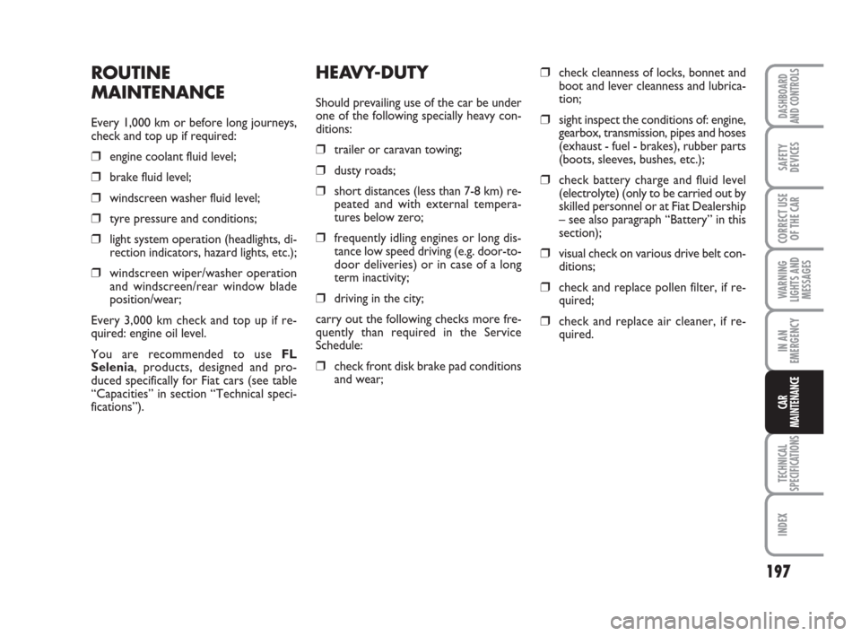 FIAT CROMA 2008 2.G Owners Manual 197
WARNING
LIGHTS AND
MESSAGES
TECHNICAL
SPECIFICATIONS
INDEX
DASHBOARD
AND CONTROLS
SAFETY
DEVICES
CORRECT USE
OF THE CAR
IN AN
EMERGENCY
CAR
MAINTENANCE
HEAVY-DUTY
Should prevailing use of the car 