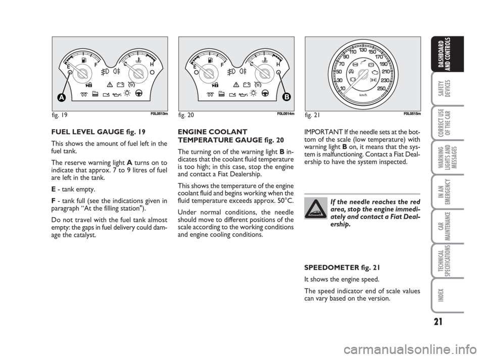 FIAT CROMA 2008 2.G Owners Manual 21
SAFETY
DEVICES
CORRECT USE
OF THE CAR
WARNING
LIGHTS AND
MESSAGES
IN AN
EMERGENCY
CAR
MAINTENANCE
TECHNICAL
SPECIFICATIONS
INDEX
DASHBOARD
AND CONTROLS
If the needle reaches the red
area, stop the 