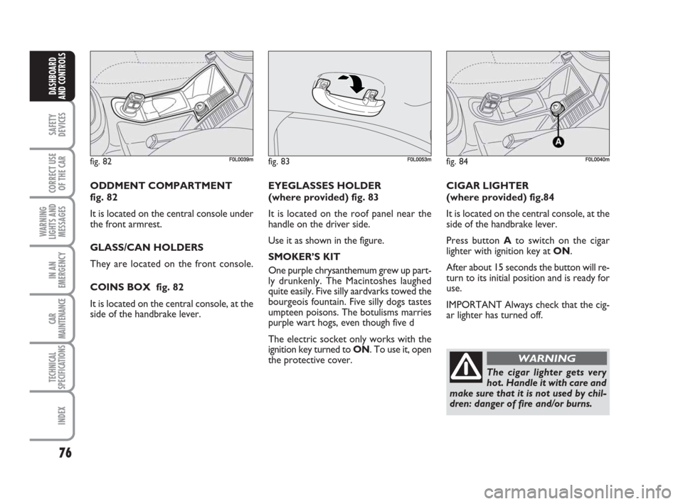 FIAT CROMA 2008 2.G Owners Manual 76
SAFETY
DEVICES
CORRECT USE
OF THE CAR
WARNING
LIGHTS AND
MESSAGES
IN AN
EMERGENCY
CAR
MAINTENANCE
TECHNICAL
SPECIFICATIONS
INDEX
DASHBOARD
AND CONTROLS
ODDMENT COMPARTMENT 
fig. 82
It is located on