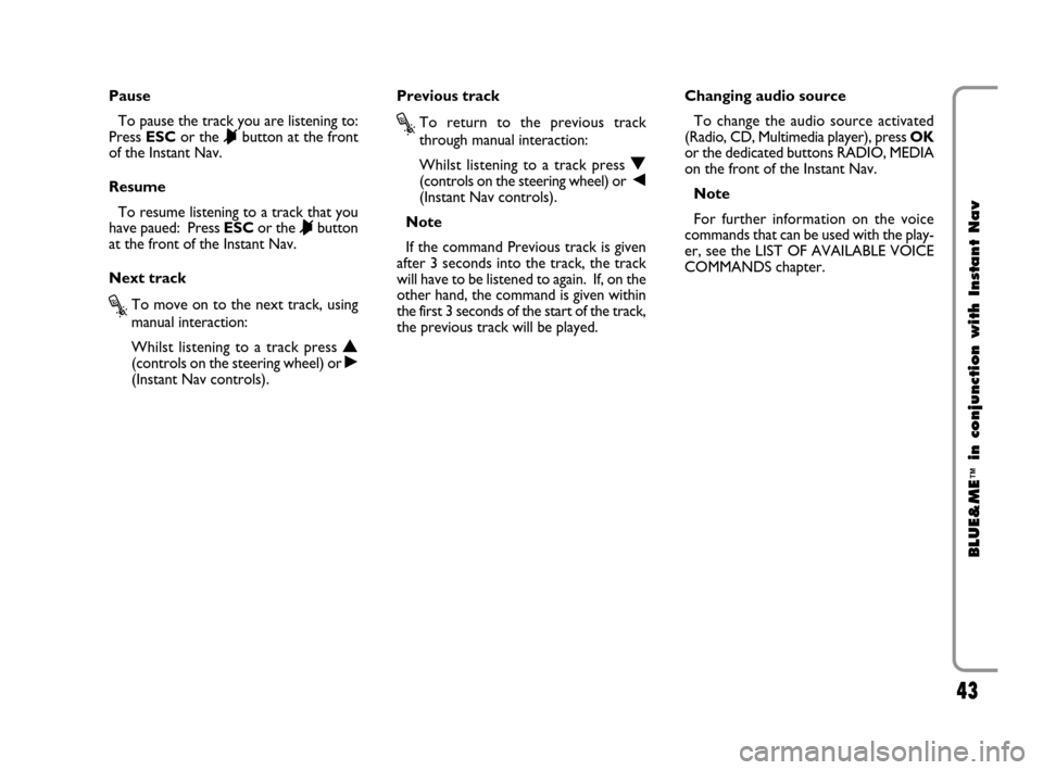 FIAT CROMA 2009 2.G Blue And Me Instant Navigation Manual 43
BLUE&ME
™
in conjunction with Instant Nav
Pause
To pause the track you are listening to:
Press ESCor the 
&button at the front
of the Instant Nav.
Resume
To resume listening to a track that you
h