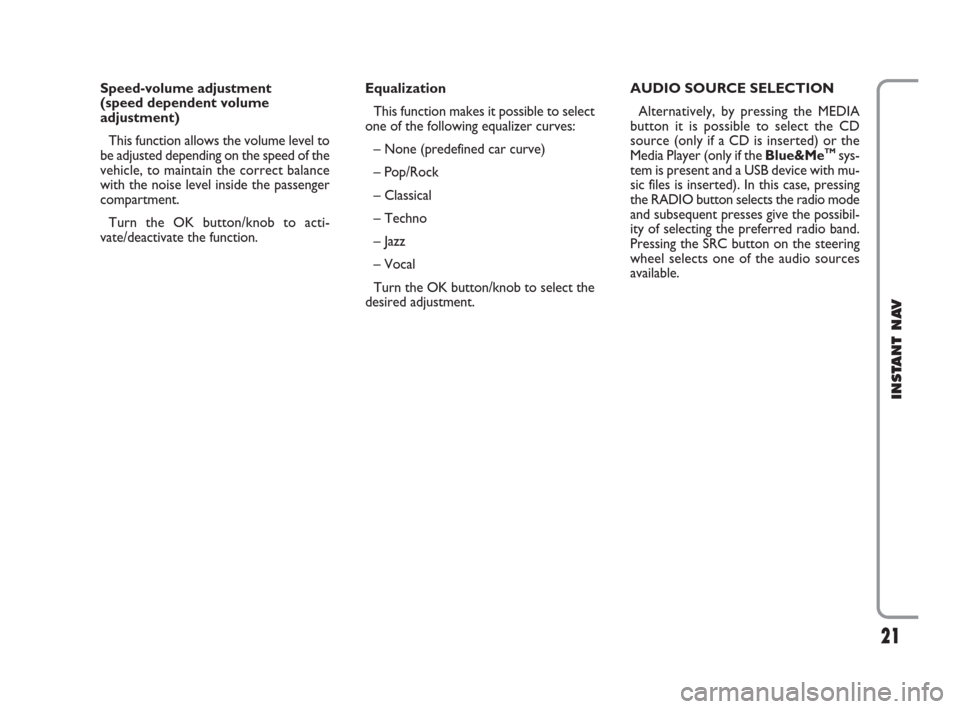 FIAT CROMA 2009 2.G Instant Navigation Manual 21
INSTANT NAV
Speed-volume adjustment 
(speed dependent volume
adjustment)
This function allows the volume level to
be adjusted depending on the speed of the
vehicle, to maintain the correct balance
