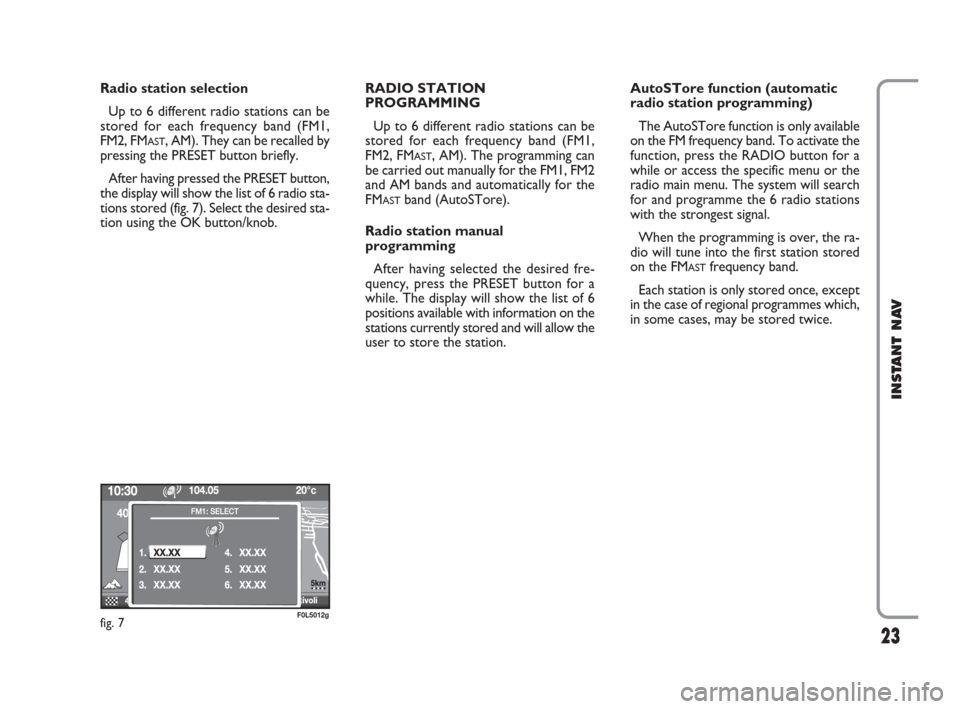 FIAT CROMA 2009 2.G Instant Navigation Manual 23
INSTANT NAV
Radio station selection
Up to 6 different radio stations can be
stored for each frequency band (FM1,
FM2, FM
AST, AM). They can be recalled by
pressing the PRESET button briefly. 
After