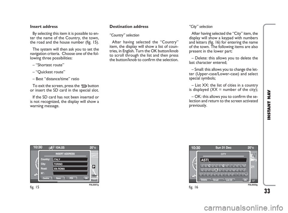 FIAT CROMA 2009 2.G Instant Navigation Manual 33
INSTANT NAV
Insert address
By selecting this item it is possible to en-
ter the name of the Country, the town,
the road and the house number (fig. 15).
The system will then ask you to set the
navig