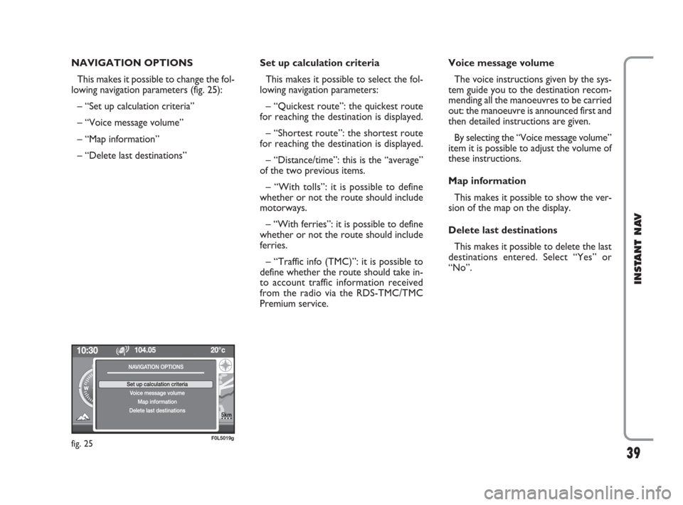 FIAT CROMA 2009 2.G Instant Navigation Manual 39
INSTANT NAV
NAVIGATION OPTIONS 
This makes it possible to change the fol-
lowing navigation parameters (fig. 25):
– “Set up calculation criteria”  
– “Voice message volume” 
– “Map 