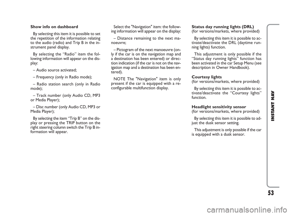 FIAT CROMA 2009 2.G Instant Navigation Manual 53
INSTANT NAV
Show info on dashboard
By selecting this item it is possible to set
the repetition of the information relating
to the audio (radio) and Trip B in the in-
strument panel display.
By sele