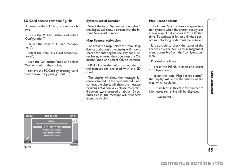 FIAT CROMA 2009 2.G Instant Navigation Manual 55
INSTANT NAV
SD Card secure removal fig. 40
To remove the SD Card, proceed as fol-
lows:
– press the MENU button and select
“Configuration”;
– select the item “SD Card manage-
ment”;
–