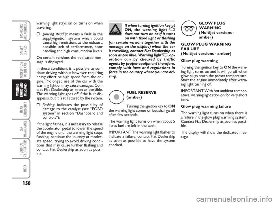 FIAT CROMA 2009 2.G Owners Manual 150
IN AN
EMERGENCY
CAR
MAINTENANCE
TECHNICAL
SPECIFICATIONS
INDEX
DASHBOARD
AND CONTROLS
SAFETY
DEVICES
CORRECT USE
OF THE CAR
WARNING
LIGHTS AND
MESSAGES
If when turning ignition key at
ON, the warn