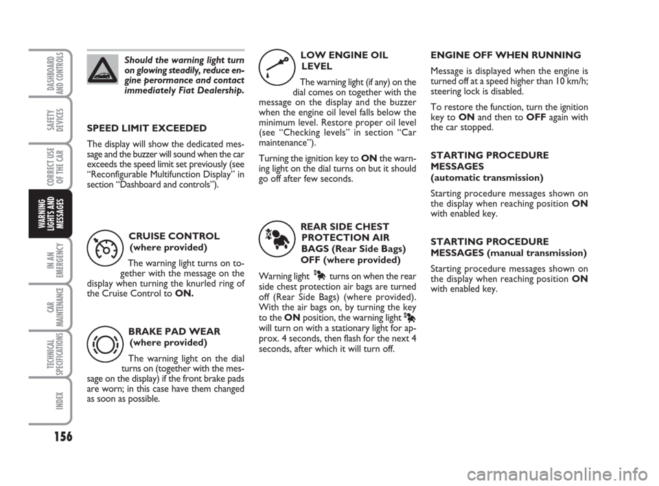 FIAT CROMA 2009 2.G Owners Manual Should the warning light turn
on glowing steadily, reduce en-
gine perormance and contact
immediately Fiat Dealership.
156
IN AN
EMERGENCY
CAR
MAINTENANCE
TECHNICAL
SPECIFICATIONS
INDEX
DASHBOARD
AND 