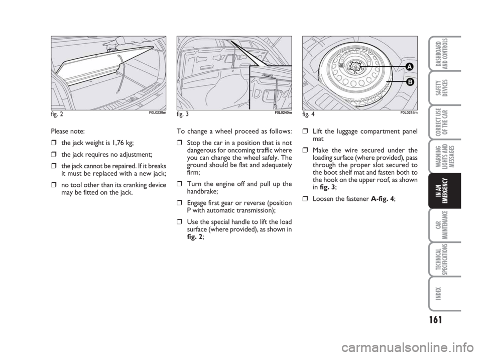 FIAT CROMA 2009 2.G Owners Manual 161
WARNING
LIGHTS AND
MESSAGES
CAR
MAINTENANCE
TECHNICAL
SPECIFICATIONS
INDEX
DASHBOARD
AND CONTROLS
SAFETY
DEVICES
CORRECT USE
OF THE CAR
IN AN
EMERGENCY
To change a wheel proceed as follows:
❒Sto