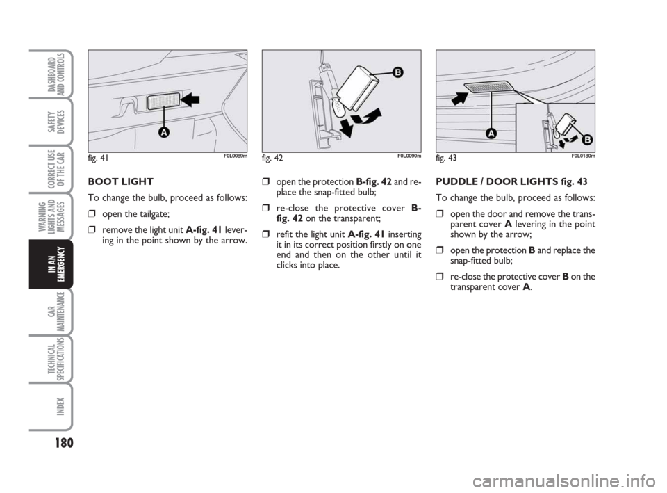 FIAT CROMA 2009 2.G Owners Manual 180
WARNING
LIGHTS AND
MESSAGES
CAR
MAINTENANCE
TECHNICAL
SPECIFICATIONS
INDEX
DASHBOARD
AND CONTROLS
SAFETY
DEVICES
CORRECT USE
OF THE CAR
IN AN
EMERGENCY
❒open the protection B-fig. 42and re-
plac