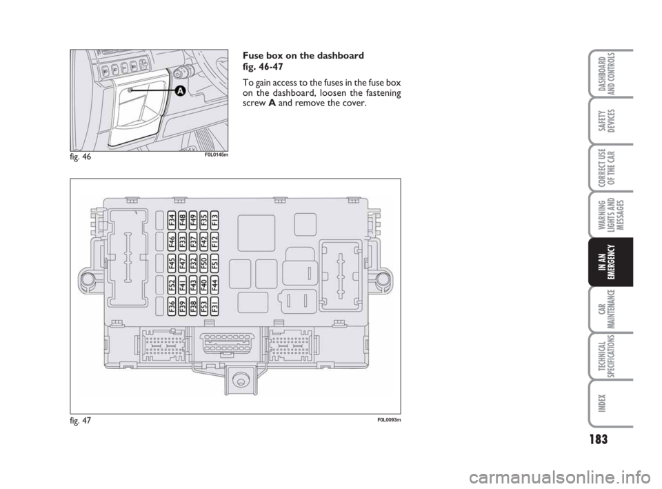 FIAT CROMA 2009 2.G Owners Manual fig. 47F0L0093m
Fuse box on the dashboard
fig. 46-47
To gain access to the fuses in the fuse box
on the dashboard, loosen the fastening
screw Aand remove the cover.
fig. 46F0L0145m
183
WARNING
LIGHTS FIAT CROMA 2009 2.G Owners Manual fig. 47F0L0093m
Fuse box on the dashboard
fig. 46-47
To gain access to the fuses in the fuse box
on the dashboard, loosen the fastening
screw Aand remove the cover.
fig. 46F0L0145m
183
WARNING
LIGHTS