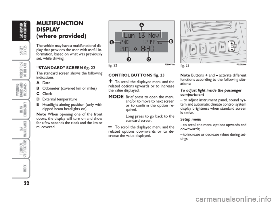 FIAT CROMA 2009 2.G Owners Manual 22
SAFETY
DEVICES
CORRECT USE
OF THE CAR
WARNING
LIGHTS AND
MESSAGES
IN AN
EMERGENCY
CAR
MAINTENANCE
TECHNICAL
SPECIFICATIONS
INDEX
DASHBOARD
AND CONTROLS
MULTIFUNCTION
DISPLAY 
(where provided)
The v