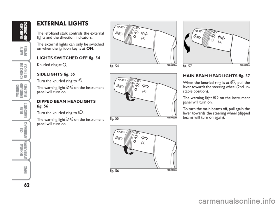 FIAT CROMA 2009 2.G Repair Manual 62
SAFETY
DEVICES
CORRECT USE
OF THE CAR
WARNING
LIGHTS AND
MESSAGES
IN AN
EMERGENCY
CAR
MAINTENANCE
TECHNICAL
SPECIFICATIONS
INDEX
DASHBOARD
AND CONTROLS
EXTERNAL LIGHTS
The left-hand stalk controls 