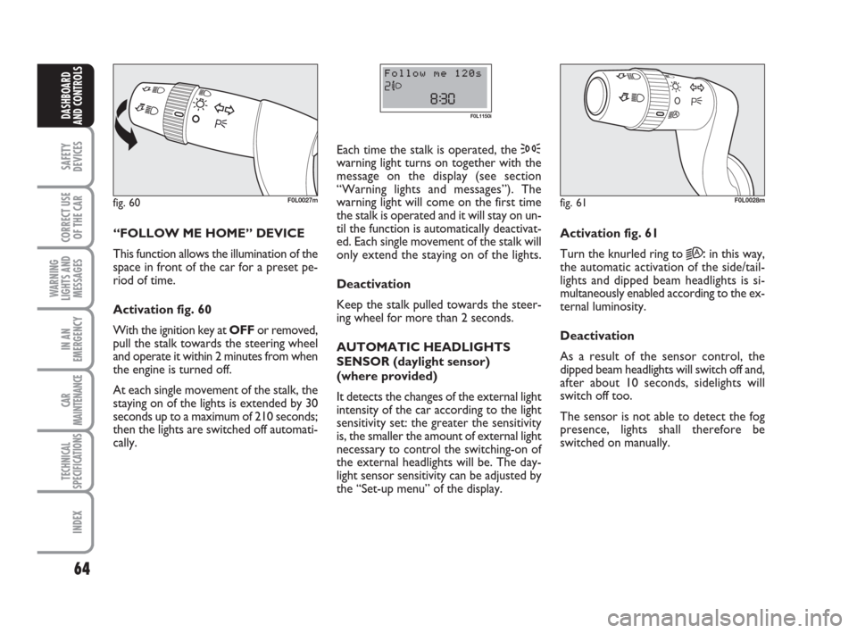 FIAT CROMA 2009 2.G Owners Manual 64
SAFETY
DEVICES
CORRECT USE
OF THE CAR
WARNING
LIGHTS AND
MESSAGES
IN AN
EMERGENCY
CAR
MAINTENANCE
TECHNICAL
SPECIFICATIONS
INDEX
DASHBOARD
AND CONTROLS
“FOLLOW ME HOME” DEVICE 
This function al