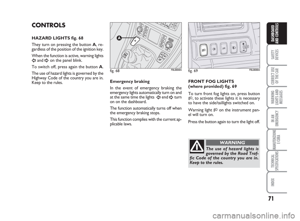 FIAT CROMA 2009 2.G Owners Manual 71
SAFETY
DEVICES
CORRECT USE
OF THE CAR
WARNING
LIGHTS AND
MESSAGES
IN AN
EMERGENCY
MANUTENZIONE
E CURA
TECHNICAL
SPECIFICATIONS
INDEX
DASHBOARD
AND CONTROLS
CONTROLS
HAZARD LIGHTS fig. 68
They turn 