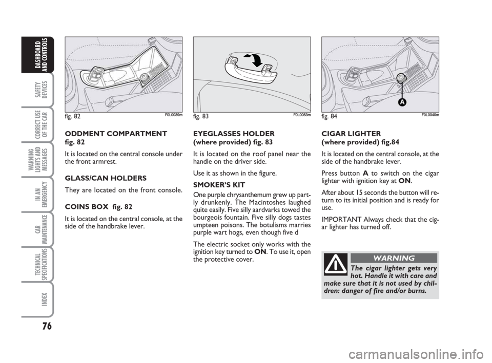 FIAT CROMA 2009 2.G Manual PDF 76
SAFETY
DEVICES
CORRECT USE
OF THE CAR
WARNING
LIGHTS AND
MESSAGES
IN AN
EMERGENCY
CAR
MAINTENANCE
TECHNICAL
SPECIFICATIONS
INDEX
DASHBOARD
AND CONTROLS
ODDMENT COMPARTMENT 
fig. 82
It is located on