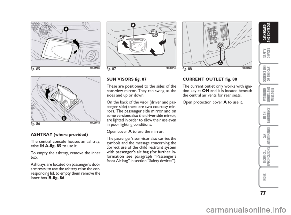 FIAT CROMA 2009 2.G User Guide 77
SAFETY
DEVICES
CORRECT USE
OF THE CAR
WARNING
LIGHTS AND
MESSAGES
IN AN
EMERGENCY
CAR
MAINTENANCE
TECHNICAL
SPECIFICATIONS
INDEX
DASHBOARD
AND CONTROLS
ASHTRAY (where provided)
The central console 