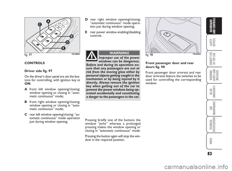 FIAT CROMA 2009 2.G User Guide 83
SAFETY
DEVICES
CORRECT USE
OF THE CAR
WARNING
LIGHTS AND
MESSAGES
IN AN
EMERGENCY
CAR
MAINTENANCE
TECHNICAL
SPECIFICATIONS
INDEX
DASHBOARD
AND CONTROLS
CONTROLS
Driver side fig. 97
On the driver’