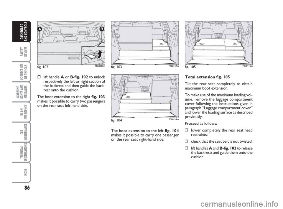 FIAT CROMA 2009 2.G Manual Online 86
SAFETY
DEVICES
CORRECT USE
OF THE CAR
WARNING
LIGHTS AND
MESSAGES
IN AN
EMERGENCY
CAR
MAINTENANCE
TECHNICAL
SPECIFICATIONS
INDEX
DASHBOARD
AND CONTROLS
❒lift handle Aor B-fig. 102to unlock
respec