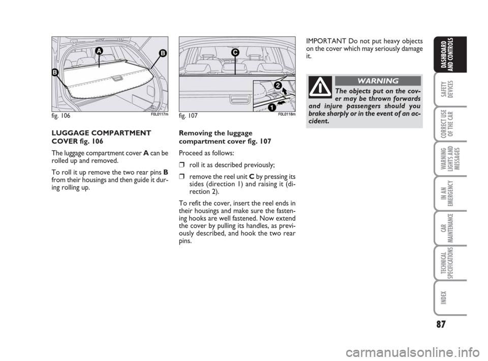 FIAT CROMA 2009 2.G Manual Online 87
SAFETY
DEVICES
CORRECT USE
OF THE CAR
WARNING
LIGHTS AND
MESSAGES
IN AN
EMERGENCY
CAR
MAINTENANCE
TECHNICAL
SPECIFICATIONS
INDEX
DASHBOARD
AND CONTROLS
LUGGAGE COMPARTMENT
COVER fig. 106
The luggag