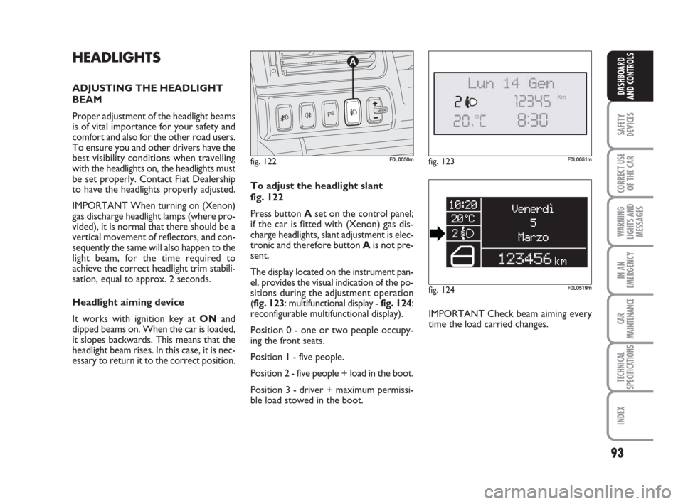 FIAT CROMA 2009 2.G Owners Manual 93
SAFETY
DEVICES
CORRECT USE
OF THE CAR
WARNING
LIGHTS AND
MESSAGES
IN AN
EMERGENCY
CAR
MAINTENANCE
TECHNICAL
SPECIFICATIONS
INDEX
DASHBOARD
AND CONTROLS
HEADLIGHTS
ADJUSTING THE HEADLIGHT
BEAM
Prope