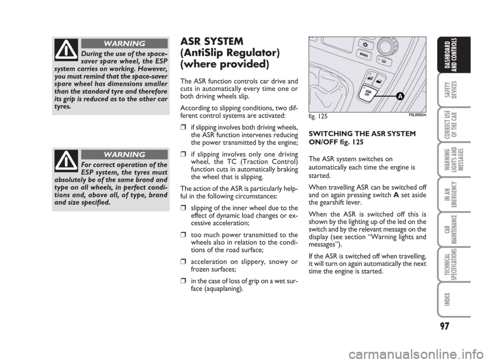 FIAT CROMA 2009 2.G Owners Manual 97
SAFETY
DEVICES
CORRECT USE
OF THE CAR
WARNING
LIGHTS AND
MESSAGES
IN AN
EMERGENCY
CAR
MAINTENANCE
TECHNICAL
SPECIFICATIONS
INDEX
DASHBOARD
AND CONTROLS
ASR SYSTEM 
(AntiSlip Regulator) 
(where prov