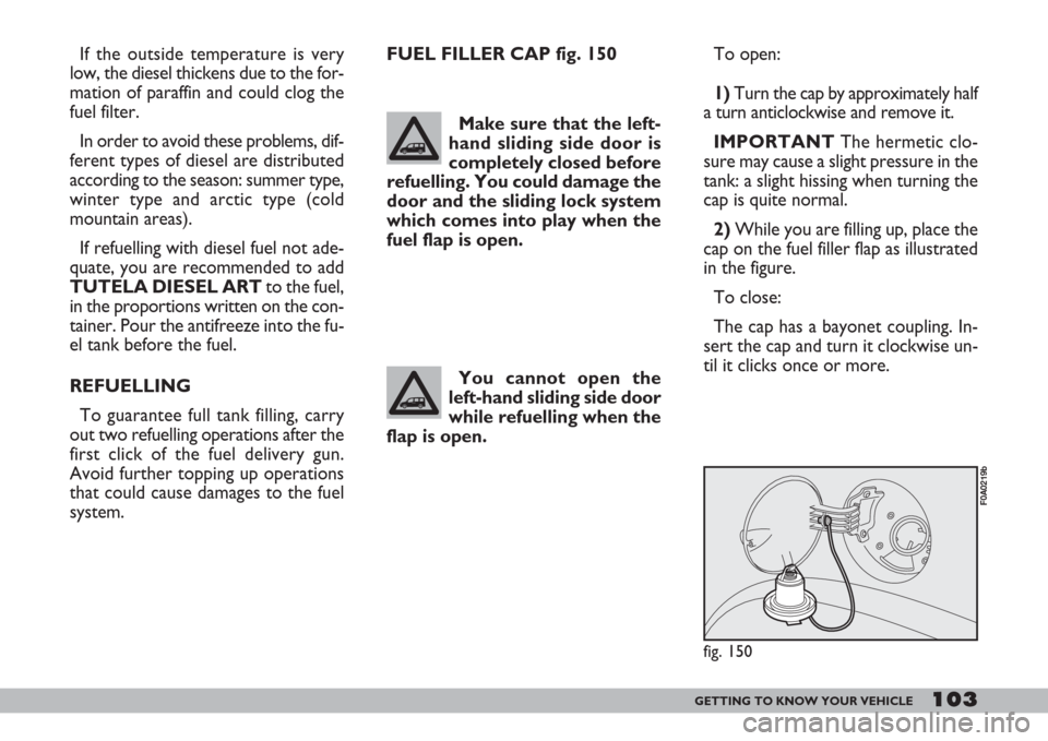 FIAT DOBLO 2007 1.G Owners Manual 103GETTING TO KNOW YOUR VEHICLE
If the outside temperature is very
low, the diesel thickens due to the for-
mation of paraffin and could clog the
fuel filter.
In order to avoid these problems, dif-
fe