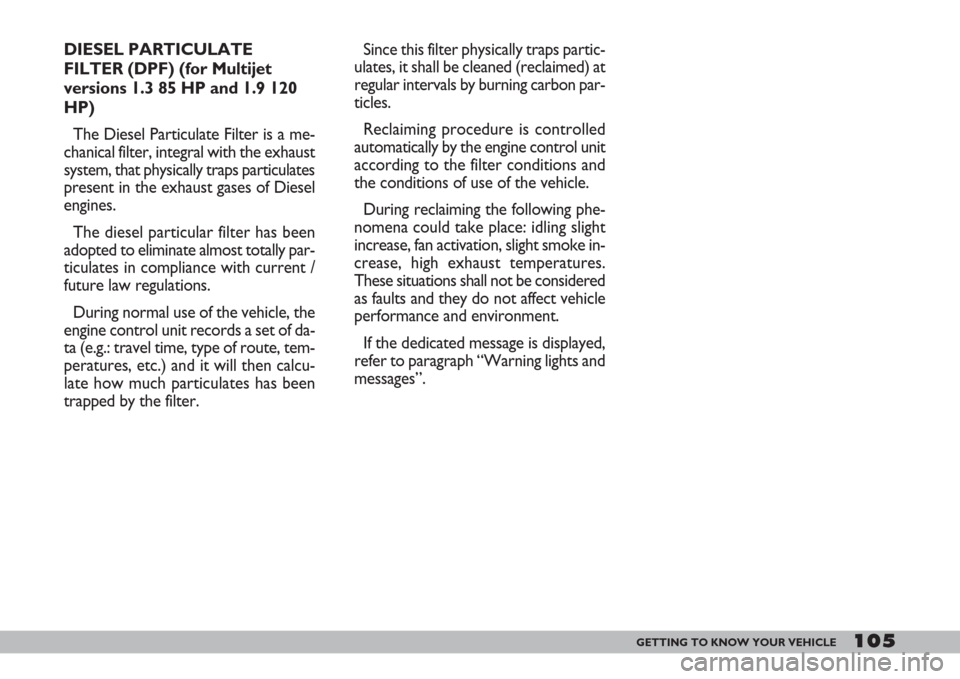 FIAT DOBLO 2007 1.G Owners Manual 105GETTING TO KNOW YOUR VEHICLE
DIESEL PARTICULATE
FILTER (DPF) (for Multijet
versions 1.3 85 HP and 1.9 120
HP)
The Diesel Particulate Filter is a me-
chanical filter, integral with the exhaust
syste