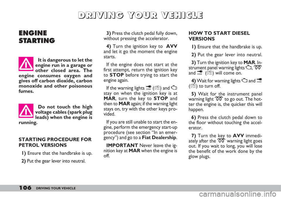 FIAT DOBLO 2007 1.G Owners Guide 106DRIVING YOUR VEHICLE
ENGINE
STARTING3)Press the clutch pedal fully down,
without pressing the accelerator.
4) Turn the ignition key to  AVV
and let it go the moment the engine
starts.
If the engine