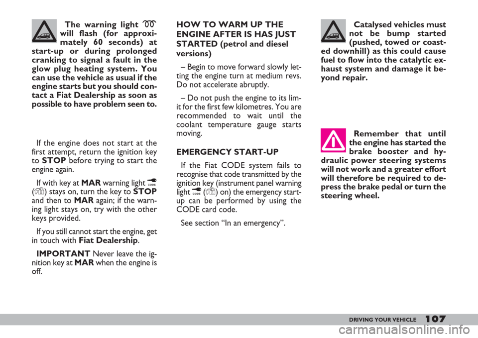 FIAT DOBLO 2007 1.G Owners Guide 107DRIVING YOUR VEHICLE
HOW TO WARM UP THE
ENGINE AFTER IS HAS JUST
STARTED (petrol and diesel
versions)
– Begin to move forward slowly let-
ting the engine turn at medium revs.
Do not accelerate ab