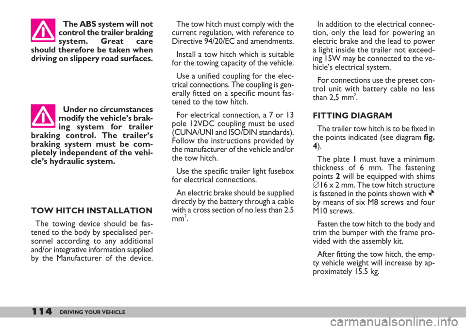 FIAT DOBLO 2007 1.G Owners Manual 114DRIVING YOUR VEHICLE
The tow hitch must comply with the
current regulation, with reference to
Directive 94/20/EC and amendments.
Install a tow hitch which is suitable
for the towing capacity of the