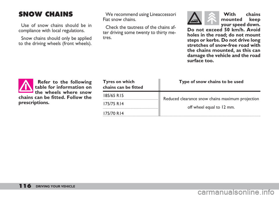 FIAT DOBLO 2007 1.G Owners Manual 116DRIVING YOUR VEHICLE
SNOW CHAINS
Use of snow chains should be in
compliance with local regulations.
Snow chains should only be applied
to the driving wheels (front wheels).We recommend using Lineac