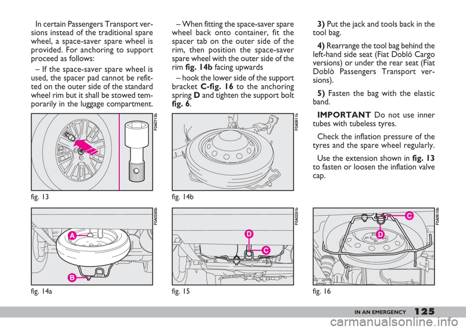 FIAT DOBLO 2007 1.G Owners Manual 125IN AN EMERGENCY
– When fitting the space-saver spare
wheel back onto container, fit the
spacer tab on the outer side of the
rim, then position the space-saver
spare wheel with the outer side of t