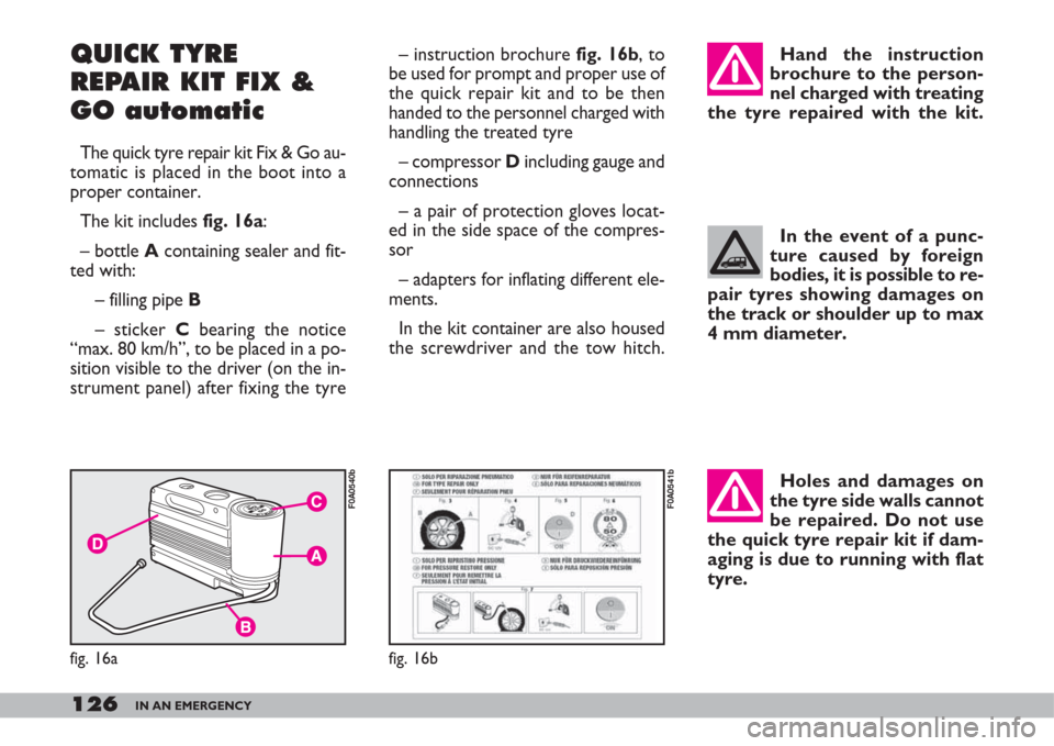 FIAT DOBLO 2007 1.G Owners Manual Holes and damages on
the tyre side walls cannot
be repaired. Do not use
the quick tyre repair kit if dam-
aging is due to running with flat
tyre.
126IN AN EMERGENCY
QUICK TYRE
REPAIR KIT FIX &
GO auto