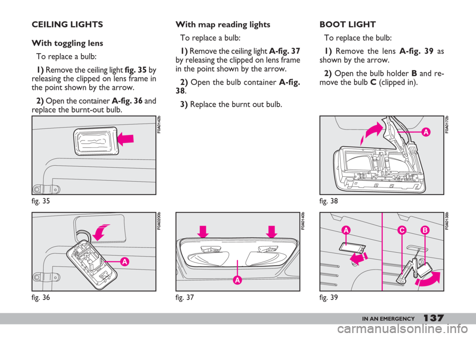 FIAT DOBLO 2007 1.G User Guide 137IN AN EMERGENCY
CEILING LIGHTS
With toggling lens
To replace a bulb:
1)Remove the ceiling lightfig. 35by
releasing the clipped on lens frame in
the point shown by the arrow.
2)Open the container A- FIAT DOBLO 2007 1.G User Guide 137IN AN EMERGENCY
CEILING LIGHTS
With toggling lens
To replace a bulb:
1)Remove the ceiling lightfig. 35by
releasing the clipped on lens frame in
the point shown by the arrow.
2)Open the container A-