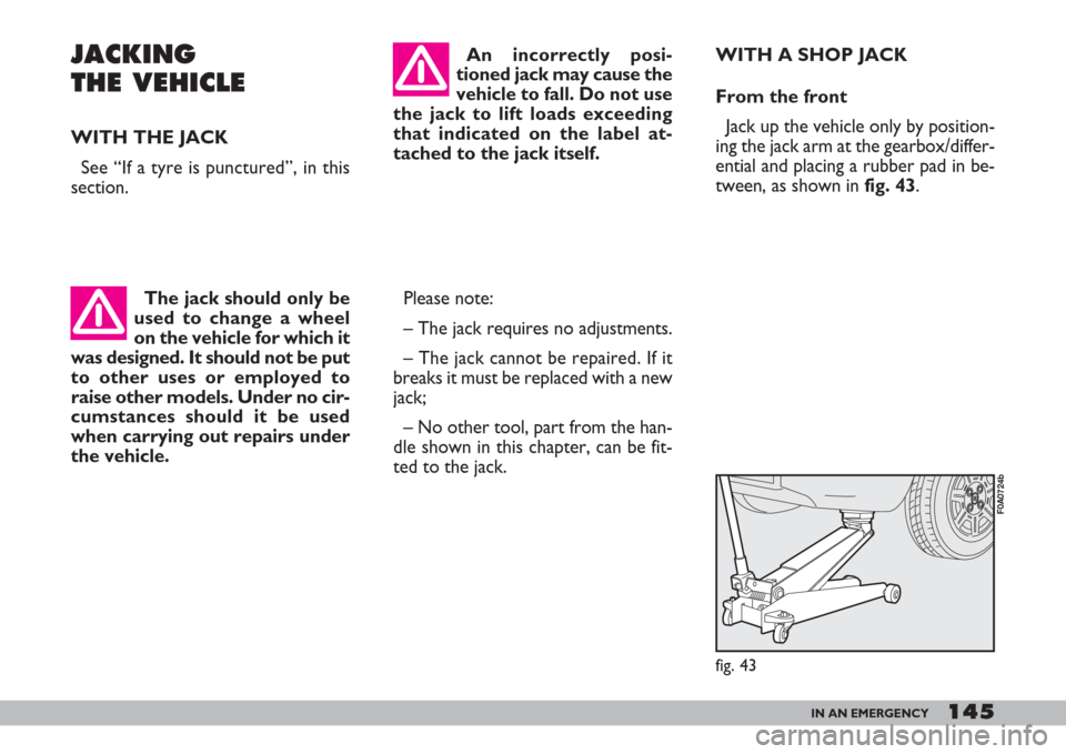 FIAT DOBLO 2007 1.G Owners Manual 145IN AN EMERGENCY
JACKING
THE VEHICLE
WITH THE JACK
See “If a tyre is punctured”, in this
section.
Please note:
– The jack requires no adjustments.
– The jack cannot be repaired. If it
breaks FIAT DOBLO 2007 1.G Owners Manual 145IN AN EMERGENCY
JACKING
THE VEHICLE
WITH THE JACK
See “If a tyre is punctured”, in this
section.
Please note:
– The jack requires no adjustments.
– The jack cannot be repaired. If it
breaks