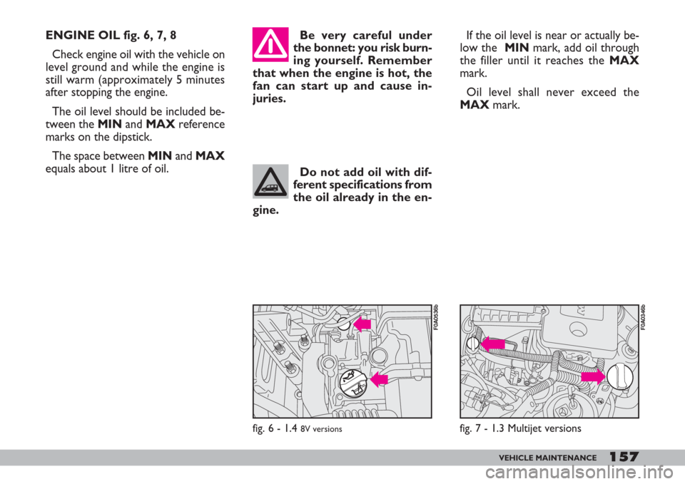 FIAT DOBLO 2007 1.G Owners Manual 157VEHICLE MAINTENANCE
ENGINE OIL fig. 6, 7, 8
Check engine oil with the vehicle on
level ground and while the engine is
still warm (approximately 5 minutes
after stopping the engine.
The oil level sh