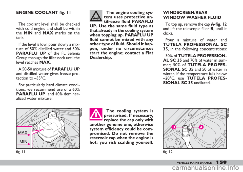 FIAT DOBLO 2007 1.G Owners Manual 159VEHICLE MAINTENANCE
ENGINE COOLANT fig. 11
The cooling system is
pressurised. If necessary,
replace the cap only with
another genuine one, otherwise
system efficiency could be com-
promised. Do not