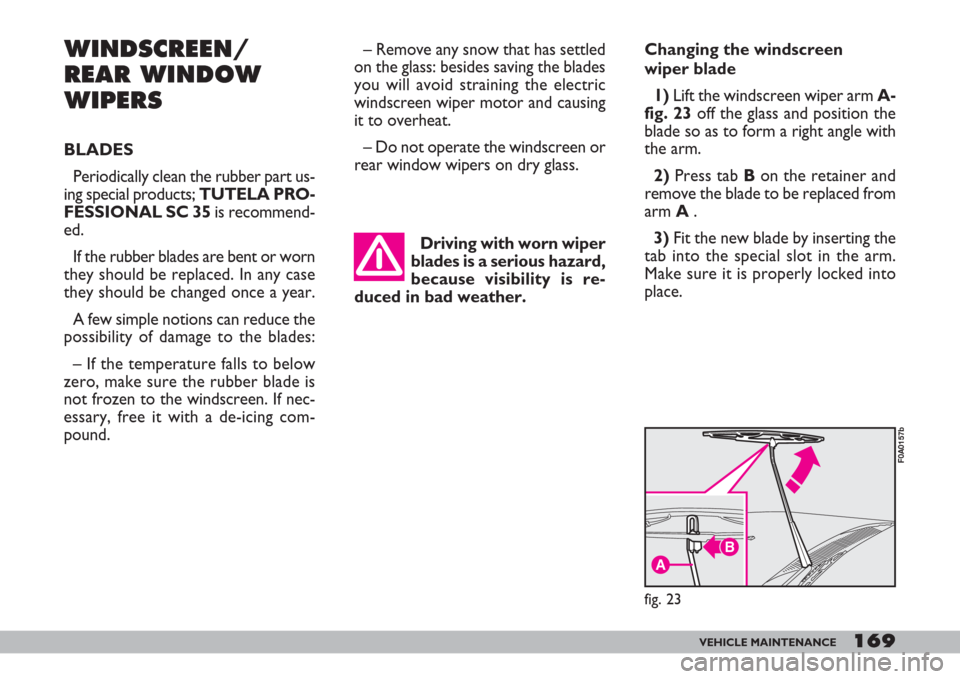 FIAT DOBLO 2007 1.G Owners Manual 169VEHICLE MAINTENANCE
Changing the windscreen
wiper blade
1)Lift the windscreen wiper arm A-
fig. 23off the glass and position the
blade so as to form a right angle with
the arm.
2) Press tab B on t FIAT DOBLO 2007 1.G Owners Manual 169VEHICLE MAINTENANCE
Changing the windscreen
wiper blade
1)Lift the windscreen wiper arm A-
fig. 23off the glass and position the
blade so as to form a right angle with
the arm.
2) Press tab B on t
